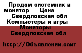 Продам системник и монитор!! › Цена ­ 12 000 - Свердловская обл. Компьютеры и игры » Мониторы   . Свердловская обл.